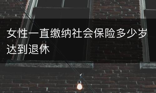 女性一直缴纳社会保险多少岁达到退休