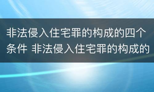 非法侵入住宅罪的构成的四个条件 非法侵入住宅罪的构成的四个条件包括