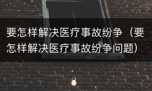 要怎样解决医疗事故纷争（要怎样解决医疗事故纷争问题）