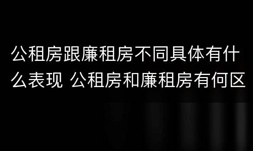 公租房跟廉租房不同具体有什么表现 公租房和廉租房有何区别