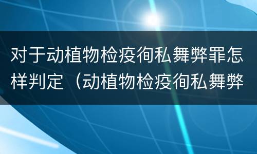 对于动植物检疫徇私舞弊罪怎样判定（动植物检疫徇私舞弊罪量刑）