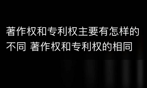 著作权和专利权主要有怎样的不同 著作权和专利权的相同