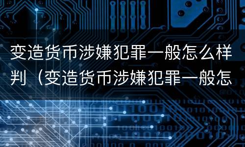 变造货币涉嫌犯罪一般怎么样判（变造货币涉嫌犯罪一般怎么样判决）