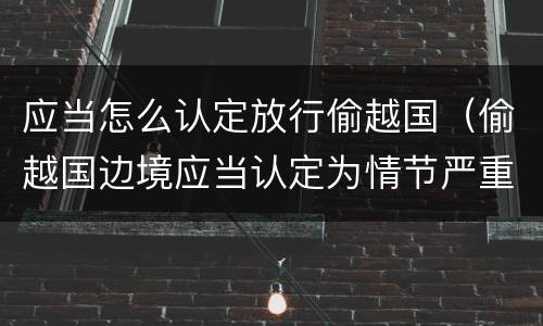 应当怎么认定放行偷越国（偷越国边境应当认定为情节严重的情形是）