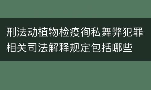 刑法动植物检疫徇私舞弊犯罪相关司法解释规定包括哪些
