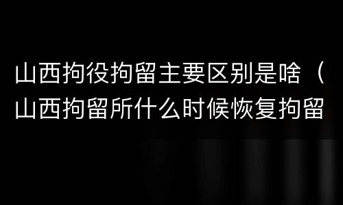 山西拘役拘留主要区别是啥（山西拘留所什么时候恢复拘留）