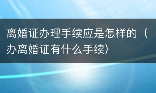 离婚证办理手续应是怎样的（办离婚证有什么手续）