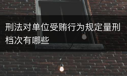 刑法对单位受贿行为规定量刑档次有哪些