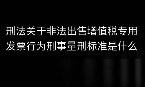刑法关于非法出售增值税专用发票行为刑事量刑标准是什么