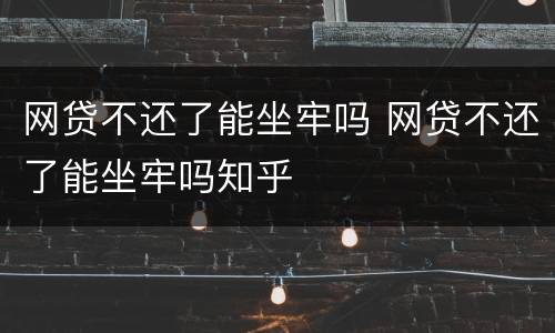 网贷不还了能坐牢吗 网贷不还了能坐牢吗知乎
