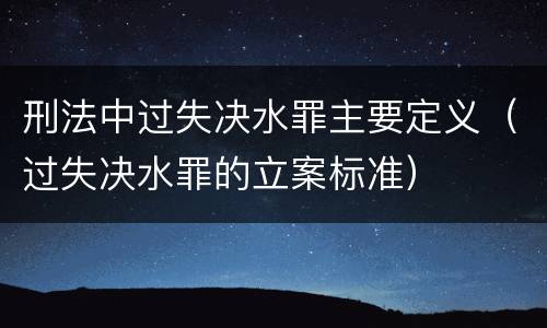 刑法中过失决水罪主要定义（过失决水罪的立案标准）