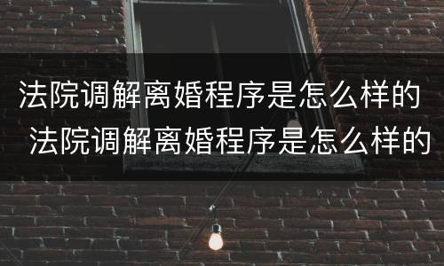 法院调解离婚程序是怎么样的 法院调解离婚程序是怎么样的流程