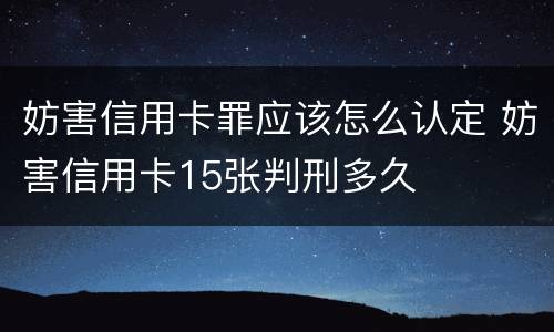 妨害信用卡罪应该怎么认定 妨害信用卡15张判刑多久