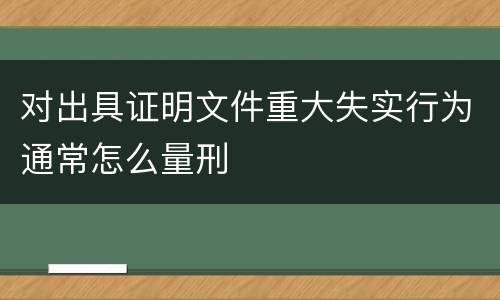 对出具证明文件重大失实行为通常怎么量刑