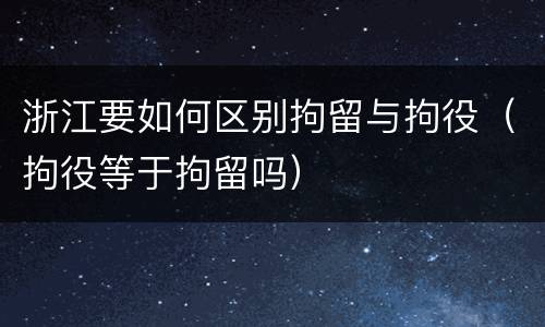 浙江要如何区别拘留与拘役（拘役等于拘留吗）