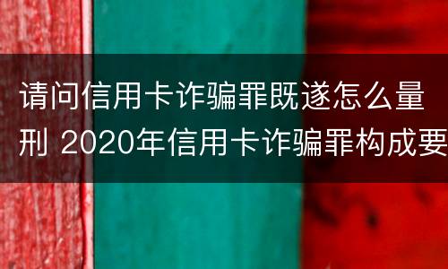 请问信用卡诈骗罪既遂怎么量刑 2020年信用卡诈骗罪构成要件