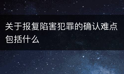 关于报复陷害犯罪的确认难点包括什么