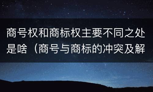 商号权和商标权主要不同之处是啥（商号与商标的冲突及解决措施）