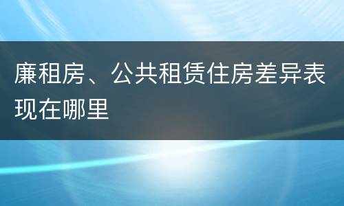 廉租房、公共租赁住房差异表现在哪里