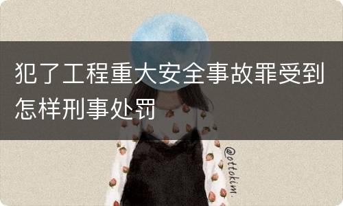 犯了工程重大安全事故罪受到怎样刑事处罚