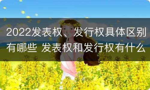 2022发表权、发行权具体区别有哪些 发表权和发行权有什么区别