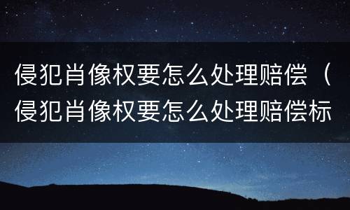 侵犯肖像权要怎么处理赔偿（侵犯肖像权要怎么处理赔偿标准）