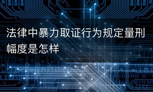 法律中暴力取证行为规定量刑幅度是怎样