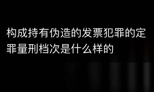 构成持有伪造的发票犯罪的定罪量刑档次是什么样的