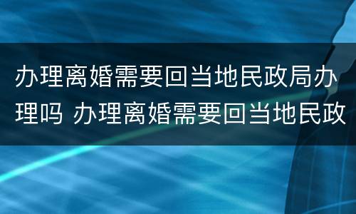 办理离婚需要回当地民政局办理吗 办理离婚需要回当地民政局办理吗现在
