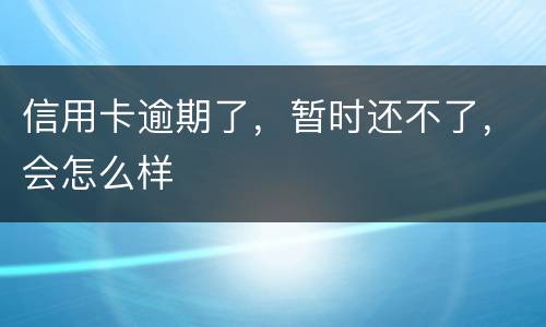信用卡逾期了，暂时还不了，会怎么样