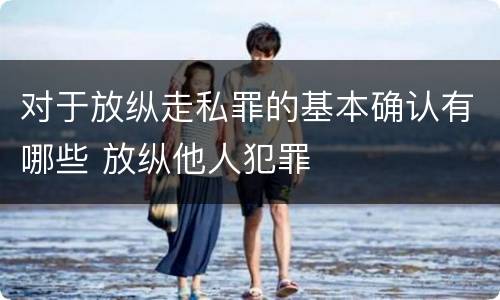 对于放纵走私罪的基本确认有哪些 放纵他人犯罪