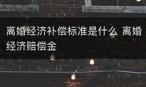 离婚经济补偿标准是什么 离婚经济赔偿金