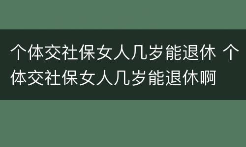 个体交社保女人几岁能退休 个体交社保女人几岁能退休啊