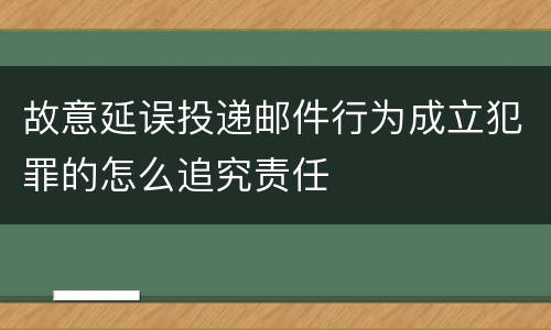 故意延误投递邮件行为成立犯罪的怎么追究责任