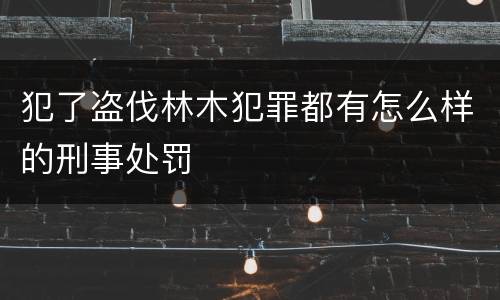 犯了盗伐林木犯罪都有怎么样的刑事处罚