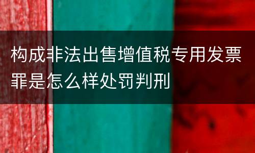 构成非法出售增值税专用发票罪是怎么样处罚判刑