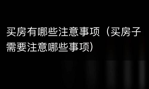 买房有哪些注意事项（买房子需要注意哪些事项）