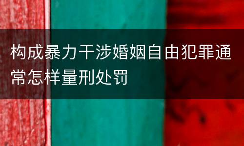 构成暴力干涉婚姻自由犯罪通常怎样量刑处罚