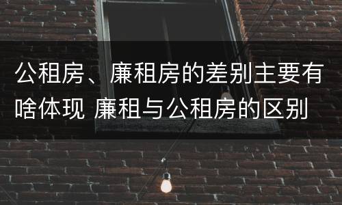 公租房、廉租房的差别主要有啥体现 廉租与公租房的区别