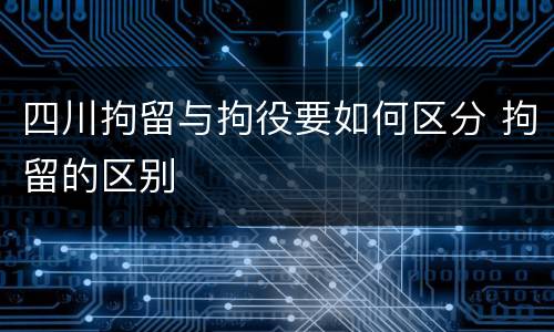 四川拘留与拘役要如何区分 拘留的区别
