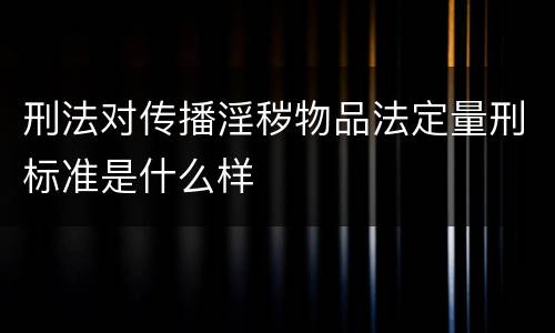 刑法对传播淫秽物品法定量刑标准是什么样
