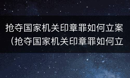 抢夺国家机关印章罪如何立案（抢夺国家机关印章罪如何立案处理）