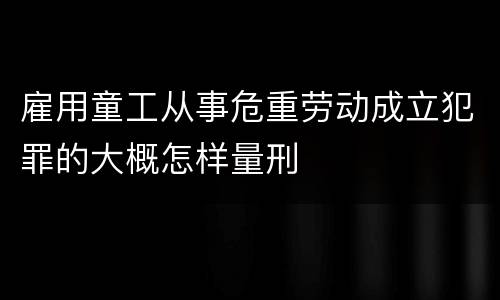 雇用童工从事危重劳动成立犯罪的大概怎样量刑