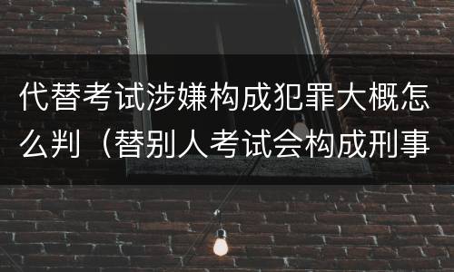 代替考试涉嫌构成犯罪大概怎么判（替别人考试会构成刑事犯罪吗）