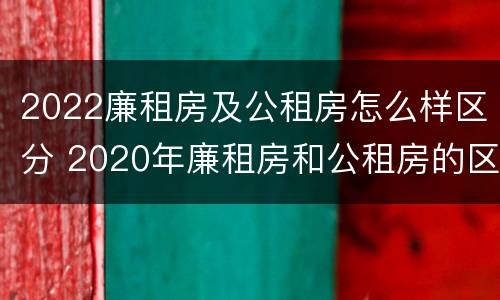 2022廉租房及公租房怎么样区分 2020年廉租房和公租房的区别