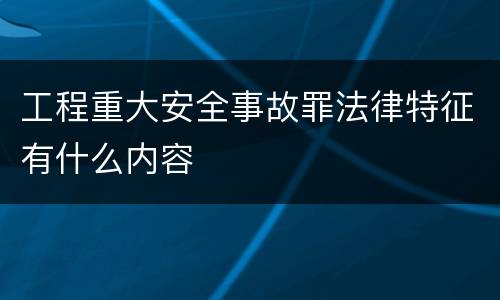 工程重大安全事故罪法律特征有什么内容