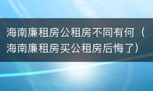 海南廉租房公租房不同有何（海南廉租房买公租房后悔了）