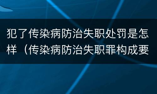 犯了传染病防治失职处罚是怎样（传染病防治失职罪构成要件）