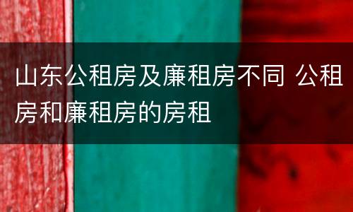 山东公租房及廉租房不同 公租房和廉租房的房租