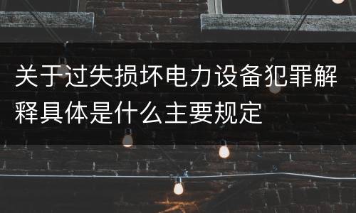 关于过失损坏电力设备犯罪解释具体是什么主要规定